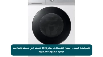 تخفيضات كبيرة.. أسعار الغسالات لعام 2025 تشهد أدنى مستوياتها بعد مبادرة الحكومة المصرية